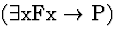 \( (\exists \mathrm{xFx}\rightarrow \mathrm{P}) \)