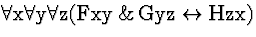 \( \forall \mathrm{x}\forall \mathrm{y}\forall \mathrm{z}(\mathrm{Fxy}\, \&\, \mathrm{Gyz}\leftrightarrow \mathrm{Hzx}) \)