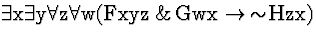 \( \exists \mathrm{x}\exists \mathrm{y}\forall \mathrm{z}\forall \mathrm{w}(\mathrm{Fxyz}\, \&\, \mathrm{Gwx}\rightarrow \, \sim \! \mathrm{Hzx}) \)