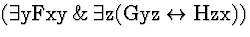 \( (\exists \mathrm{yFxy}\, \&\, \exists \mathrm{z}(\mathrm{Gyz}\leftrightarrow \mathrm{Hzx})) \)